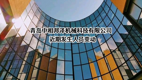 青岛中相邦泽机械科技有限公司近期发生人员变动