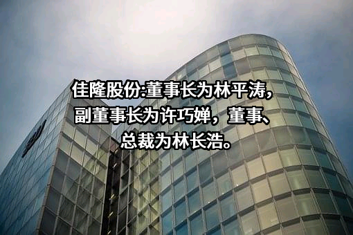 佳隆股份:董事长为林平涛，副董事长为许巧婵，董事、总裁为林长浩。