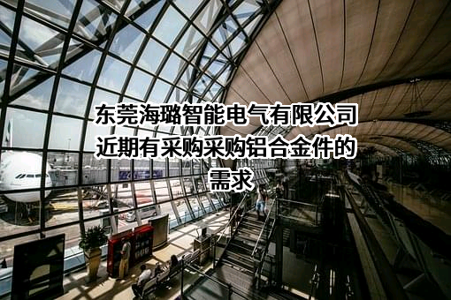 东莞海璐智能电气有限公司近期有采购采购铝合金件的需求