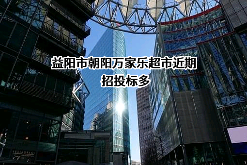 益阳市朝阳万家乐超市近期招投标项目多