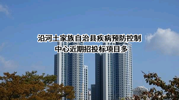 沿河土家族自治县疾病预防控制中心近期招投标项目多