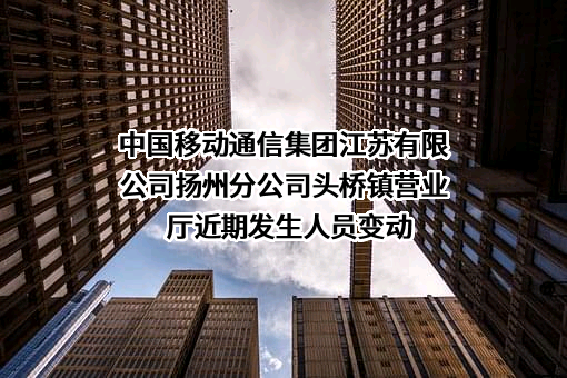 中国移动通信集团江苏有限公司扬州分公司头桥镇营业厅近期发生人员变动