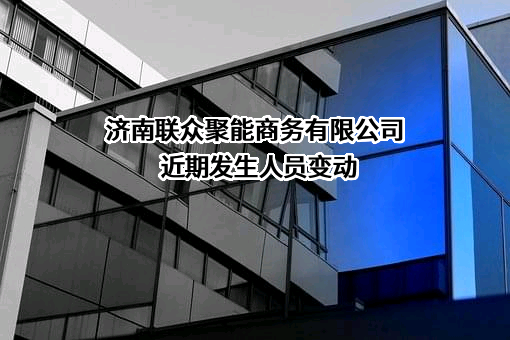 济南联众聚能商务有限公司近期发生人员变动