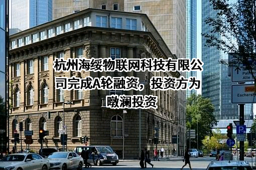 杭州海绥物联网科技有限公司完成A轮融资，投资方为暾澜投资