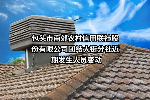包头市南郊农村信用联社股份有限公司团结大街分社近期发生人员变动