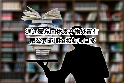 通辽蒙东固体废弃物处置有限公司近期招投标项目多