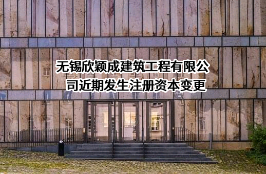 无锡欣颖成建筑工程有限公司近期发生注册资本变更