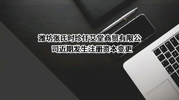 潍坊张氏时珍仟艾堂商贸有限公司近期发生注册资本变更