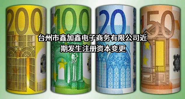 台州市鑫加鑫电子商务有限公司近期发生注册资本变更