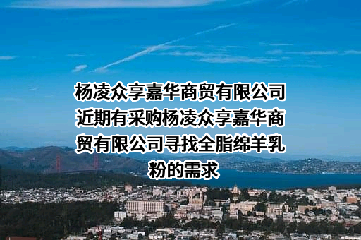 杨凌众享嘉华商贸有限公司近期有采购杨凌众享嘉华商贸有限公司寻找全脂绵羊乳粉的需求