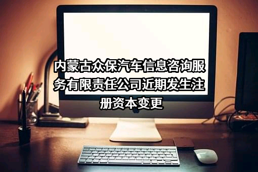 内蒙古众保汽车信息咨询服务有限责任公司近期发生注册资本变更