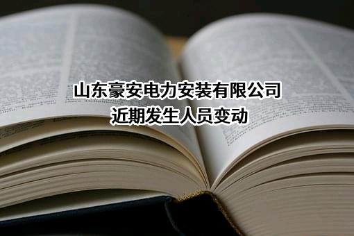 山东豪安电力安装有限公司近期发生人员变动