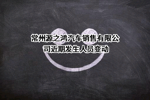 常州源之鸿汽车销售有限公司近期发生人员变动