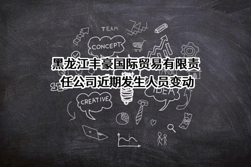 黑龙江丰豪国际贸易有限责任公司近期发生人员变动