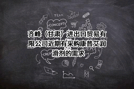 齐峰（甘肃）进出口贸易有限公司近期有采购康普艾润滑剂的需求