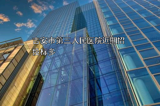 吉安市第三人民医院近期招投标项目多