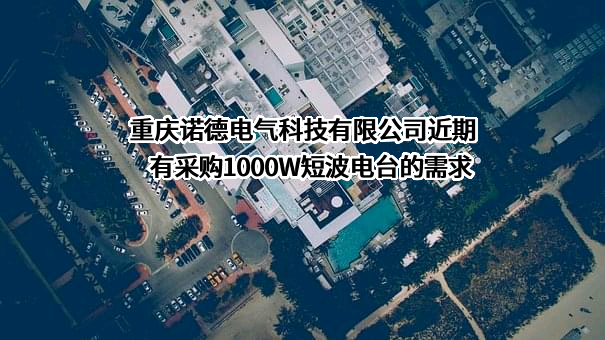 重庆诺德电气科技有限公司近期有采购1000W短波电台的需求