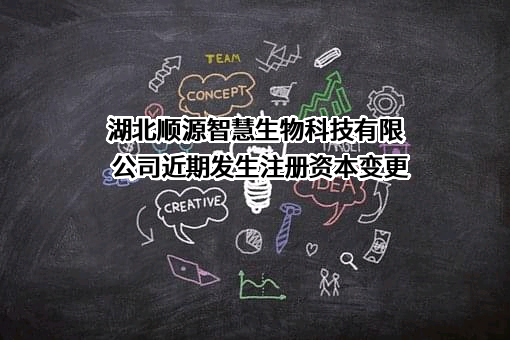 湖北顺源智慧生物科技有限公司近期发生注册资本变更