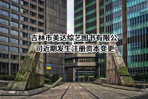 吉林市美达综艺图书有限公司近期发生注册资本变更