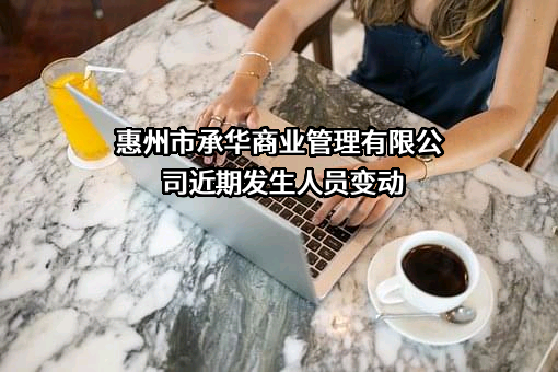 惠州市承华商业管理有限公司近期发生人员变动