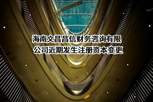 海南文昌昌信财务咨询有限公司近期发生注册资本变更