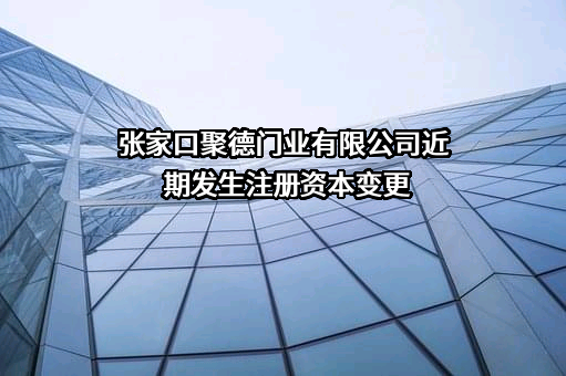 张家口聚德门业有限公司近期发生注册资本变更