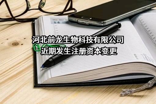 河北前龙生物科技有限公司近期发生注册资本变更