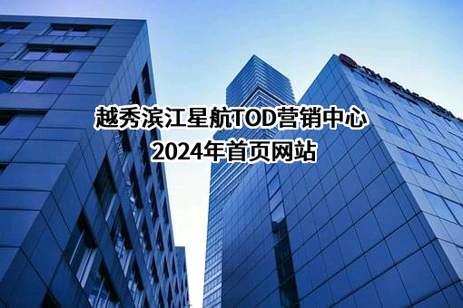 越秀滨江星航TOD营销中心2024年首页网站