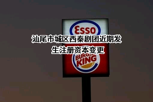 汕尾市城区西秦剧团近期发生注册资本变更
