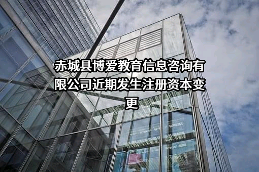 赤城县博爱教育信息咨询有限公司近期发生注册资本变更
