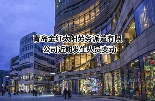 青岛金红太阳劳务派遣有限公司近期发生人员变动