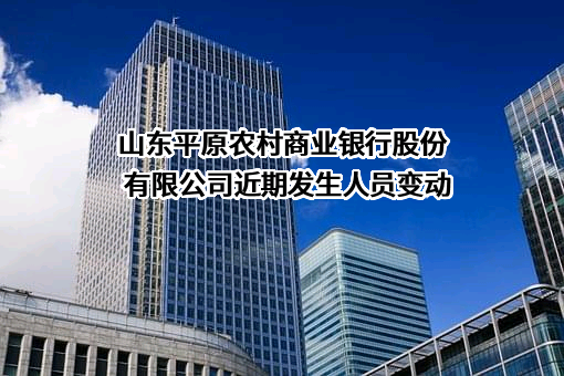 山东平原农村商业银行股份有限公司近期发生人员变动