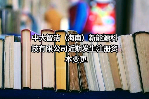 中大智洁（海南）新能源科技有限公司近期发生注册资本变更