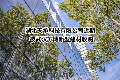 湖北天承科技有限公司近期被武汉苏博新型建材收购