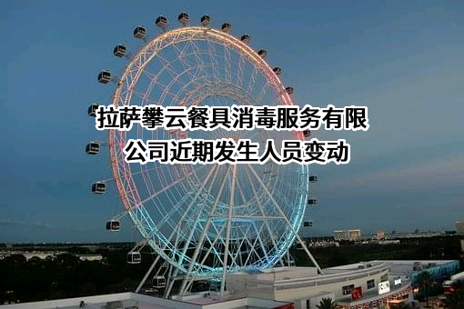 拉萨攀云餐具消毒服务有限公司近期发生人员变动