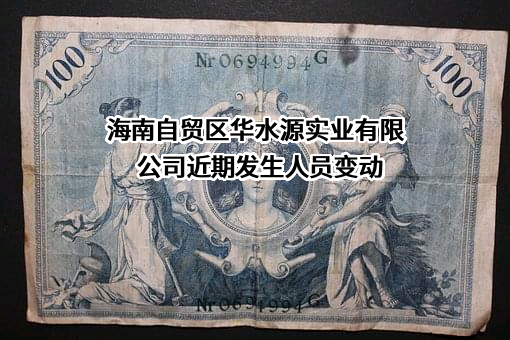 海南自贸区华水源实业有限公司近期发生人员变动