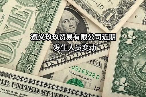 遵义玖玖贸易有限公司近期发生人员变动