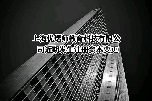 上海优熠师教育科技有限公司近期发生注册资本变更