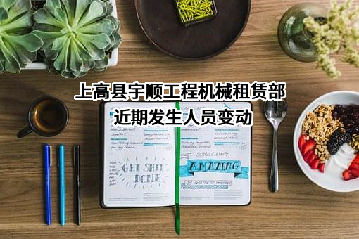 上高县宇顺工程机械租赁部近期发生人员变动