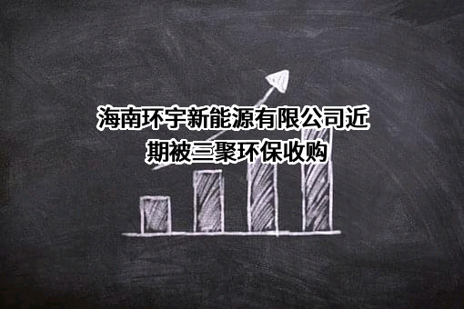 海南环宇新能源有限公司近期被三聚环保收购