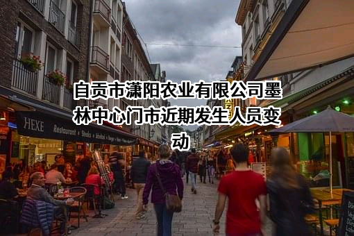 自贡市潇阳农业有限公司墨林中心门市近期发生人员变动