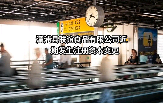 漳浦县联谊食品有限公司近期发生注册资本变更