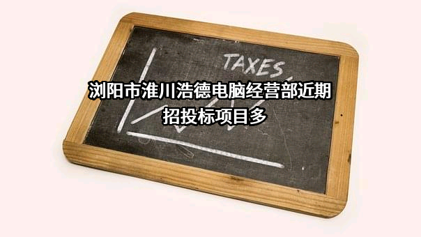 浏阳市淮川浩德电脑经营部近期招投标项目多