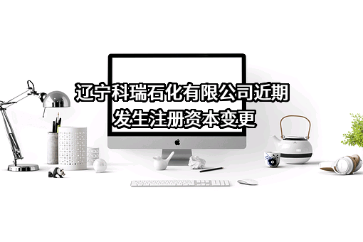 辽宁科瑞石化有限公司近期发生注册资本变更