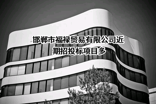 邯郸市福禄贸易有限公司近期招投标项目多