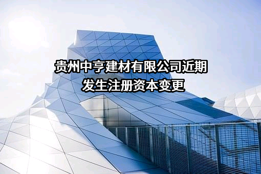 贵州中亨建材有限公司近期发生注册资本变更