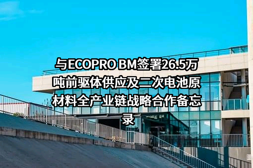 与ECOPRO BM签署26.5万吨前驱体供应及二次电池原材料全产业链战略合作备忘录