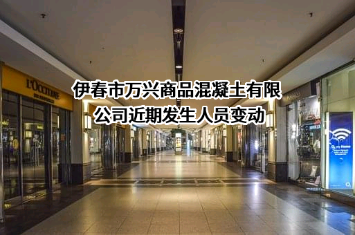 伊春市万兴商品混凝土有限公司近期发生人员变动