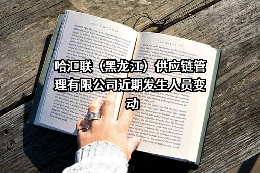 哈汇联（黑龙江）供应链管理有限公司近期发生人员变动