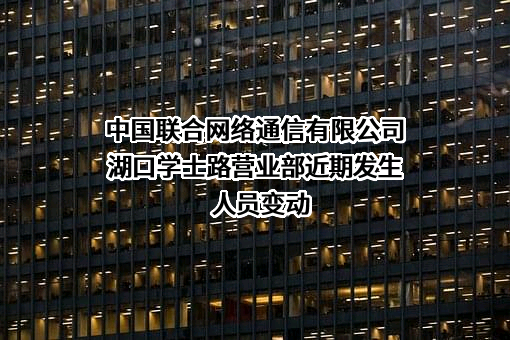 中国联合网络通信有限公司湖口学士路营业部近期发生人员变动